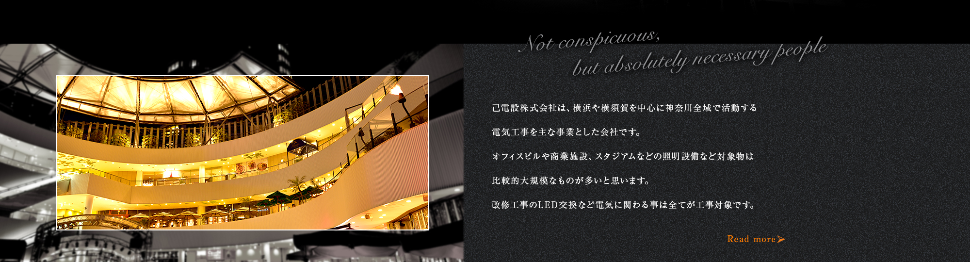 己電設株式会社は、横浜や横須賀を中心に神奈川全域で活動する電気工事を主な事業とした会社です。オフィスビルや商業施設、スタジアムなどの照明設備など対象物は比較的大規模なものが多いと思います。改修工事のLED交換など電気に関わる事は全てが工事対象です。